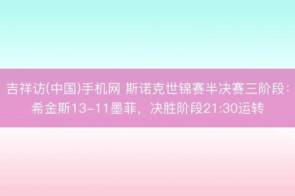 吉祥访(中国)手机网 斯诺克世锦赛半决赛三阶段：希金斯13-11墨菲，决胜阶段21:30运转