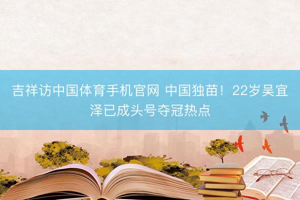 吉祥访中国体育手机官网 中国独苗！22岁吴宜泽已成头号夺冠热点