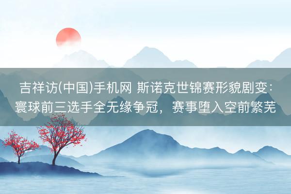 吉祥访(中国)手机网 斯诺克世锦赛形貌剧变：寰球前三选手全无缘争冠，赛事堕入空前繁芜