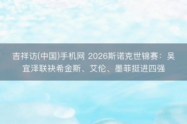 吉祥访(中国)手机网 2026斯诺克世锦赛：吴宜泽联袂希金斯、艾伦、墨菲挺进四强