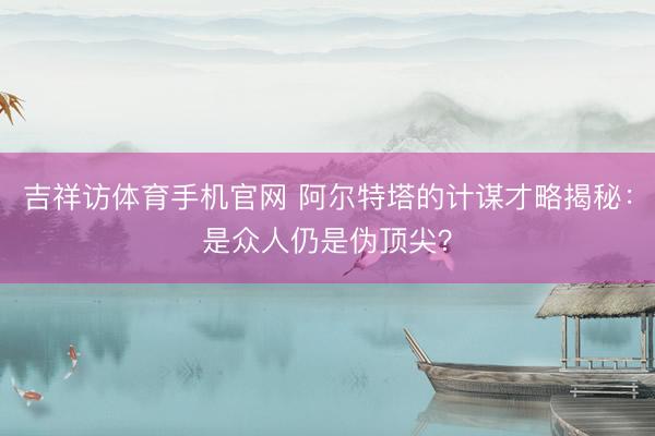 吉祥访体育手机官网 阿尔特塔的计谋才略揭秘：是众人仍是伪顶尖？