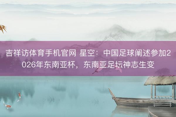 吉祥访体育手机官网 星空：中国足球阐述参加2026年东南亚杯，东南亚足坛神志生变