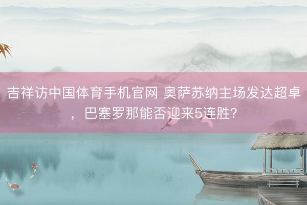吉祥访中国体育手机官网 奥萨苏纳主场发达超卓，巴塞罗那能否迎来5连胜？