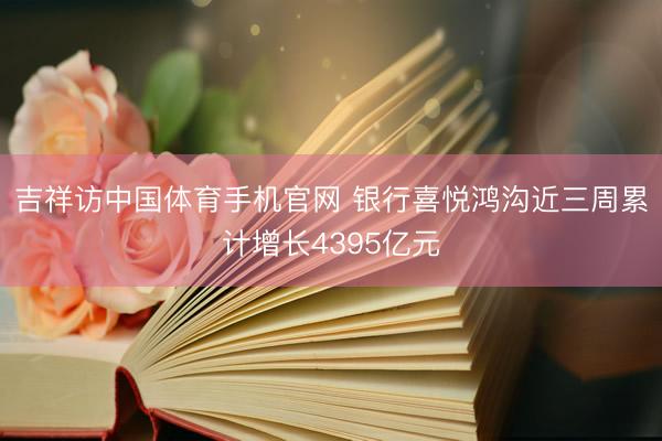 吉祥访中国体育手机官网 银行喜悦鸿沟近三周累计增长4395亿元