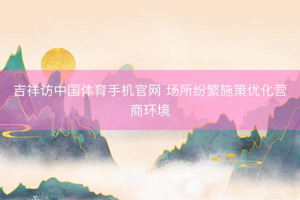 吉祥访中国体育手机官网 场所纷繁施策优化营商环境