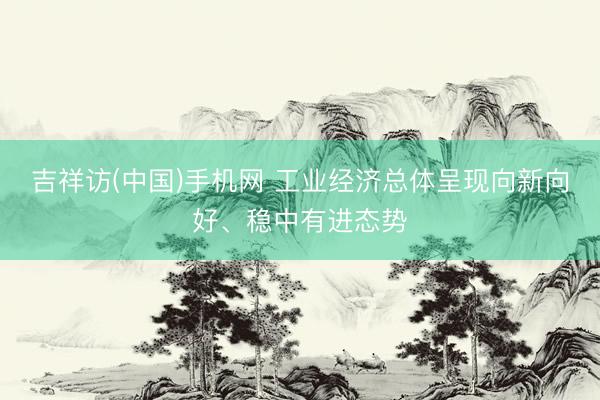 吉祥访(中国)手机网 工业经济总体呈现向新向好、稳中有进态势