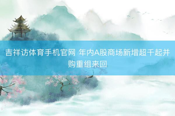 吉祥访体育手机官网 年内A股商场新增超千起并购重组来回