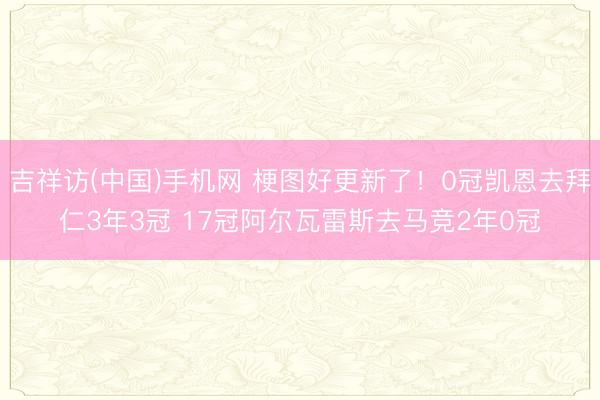 吉祥访(中国)手机网 梗图好更新了！0冠凯恩去拜仁3年3冠 17冠阿尔瓦雷斯去马竞2年0冠