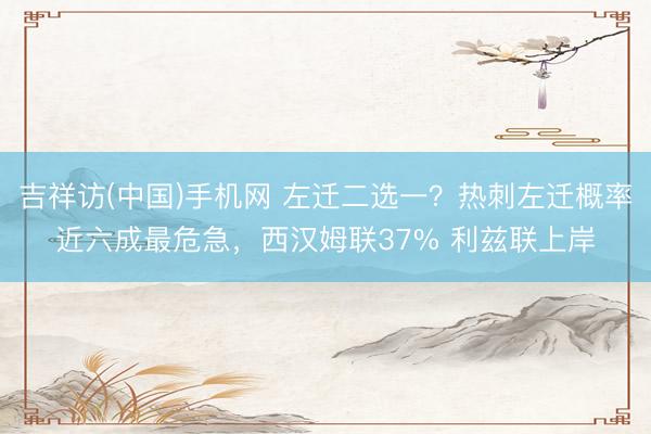 吉祥访(中国)手机网 左迁二选一？热刺左迁概率近六成最危急，西汉姆联37% 利兹联上岸