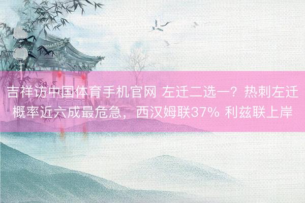 吉祥访中国体育手机官网 左迁二选一？热刺左迁概率近六成最危急，西汉姆联37% 利兹联上岸