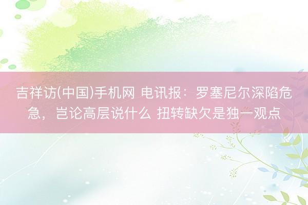 吉祥访(中国)手机网 电讯报：罗塞尼尔深陷危急，岂论高层说什么 扭转缺欠是独一观点
