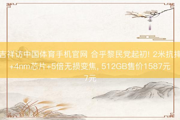 吉祥访中国体育手机官网 合乎黎民党起初! 2米抗摔+4nm芯片+5倍无损变焦， 512GB售价1587元