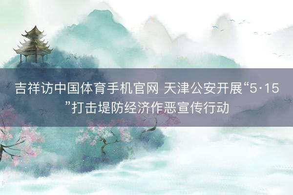 吉祥访中国体育手机官网 天津公安开展“5·15”打击堤防经济作恶宣传行动