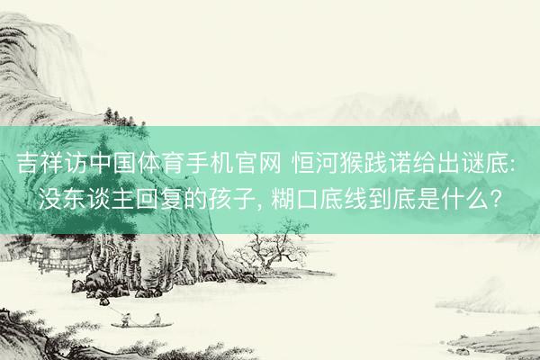 吉祥访中国体育手机官网 恒河猴践诺给出谜底: 没东谈主回复的孩子， 糊口底线到底是什么?