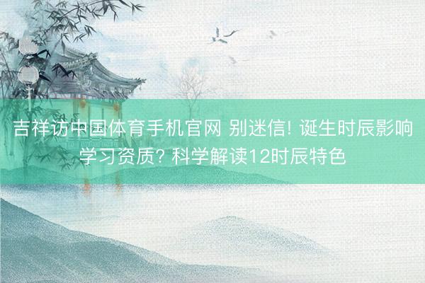吉祥访中国体育手机官网 别迷信! 诞生时辰影响学习资质? 科学解读12时辰特色