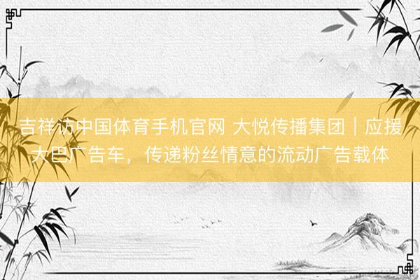 吉祥访中国体育手机官网 大悦传播集团｜应援大巴广告车，传递粉丝情意的流动广告载体
