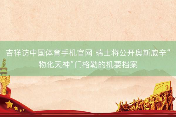 吉祥访中国体育手机官网 瑞士将公开奥斯威辛“物化天神”门格勒的机要档案