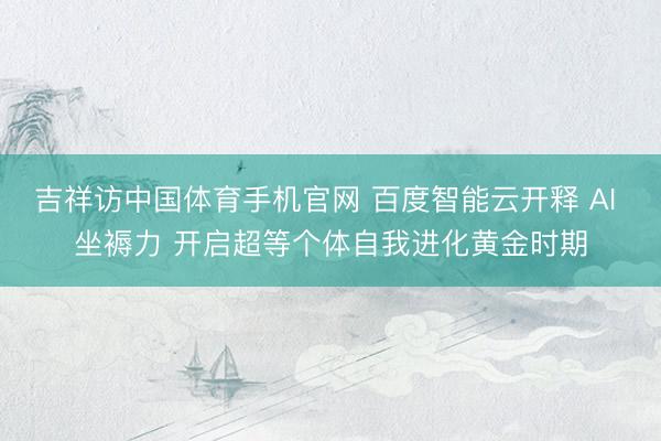 吉祥访中国体育手机官网 百度智能云开释 AI 坐褥力 开启超等个体自我进化黄金时期