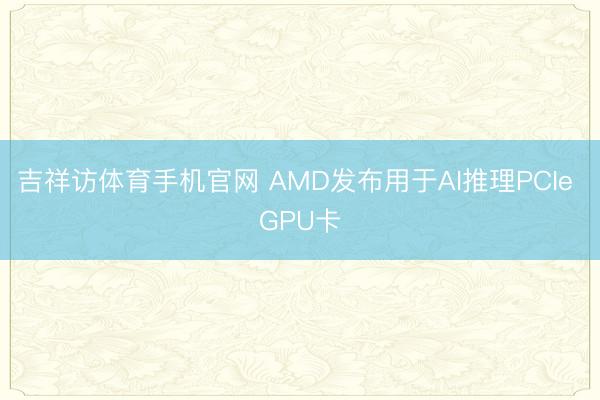 吉祥访体育手机官网 AMD发布用于AI推理PCIe GPU卡