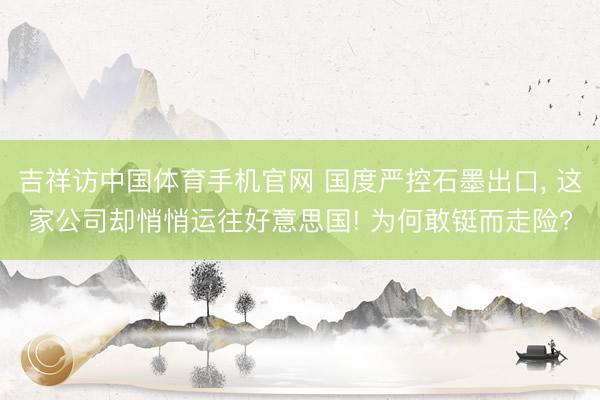 吉祥访中国体育手机官网 国度严控石墨出口, 这家公司却悄悄运往好意思国! 为何敢铤而走险?