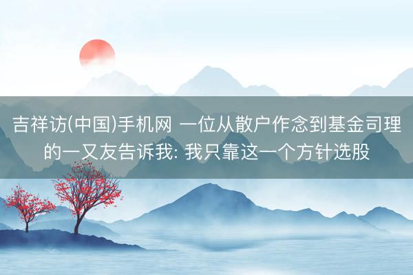 吉祥访(中国)手机网 一位从散户作念到基金司理的一又友告诉我: 我只靠这一个方针选股