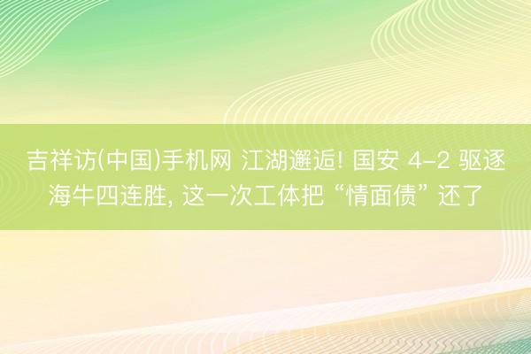 吉祥访(中国)手机网 江湖邂逅! 国安 4-2 驱逐海牛四连胜， 这一次工体把 “情面债” 还了