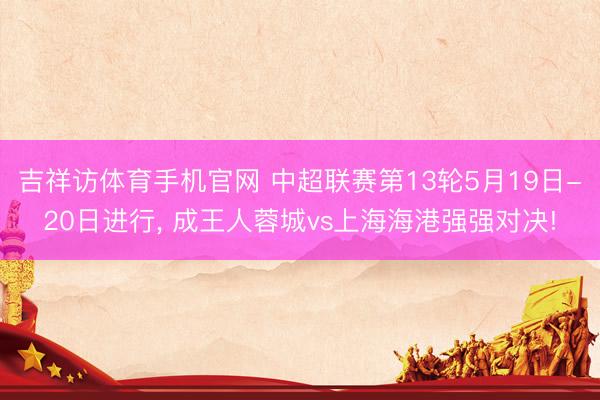 吉祥访体育手机官网 中超联赛第13轮5月19日-20日进行， 成王人蓉城vs上海海港强强对决!