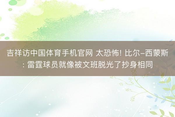 吉祥访中国体育手机官网 太恐怖! 比尔-西蒙斯: 雷霆球员就像被文班脱光了抄身相同