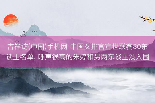 吉祥访(中国)手机网 中国女排官宣世联赛30东谈主名单， 呼声很高的朱婷和另两东谈主没入围