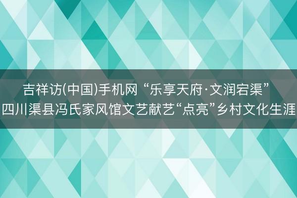 吉祥访(中国)手机网 “乐享天府·文润宕渠” 四川渠县冯氏家风馆文艺献艺“点亮”乡村文化生涯