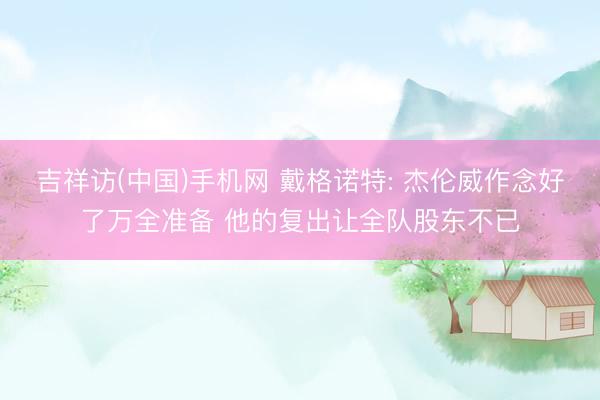 吉祥访(中国)手机网 戴格诺特: 杰伦威作念好了万全准备 他的复出让全队股东不已
