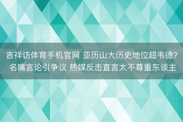 吉祥访体育手机官网 亚历山大历史地位超韦德? 名嘴言论引争议 热媒反击直言太不尊重东谈主