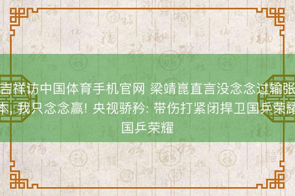 吉祥访中国体育手机官网 梁靖崑直言没念念过输张本， 我只念念赢! 央视骄矜: 带伤打紧闭捍卫国乒荣耀