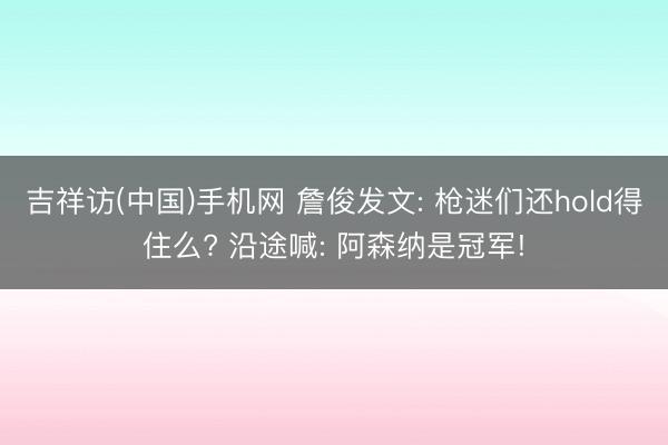 吉祥访(中国)手机网 詹俊发文: 枪迷们还hold得住么? 沿途喊: 阿森纳是冠军!