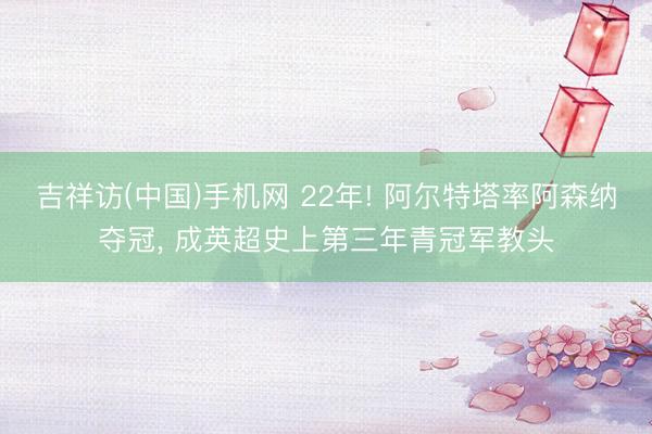 吉祥访(中国)手机网 22年! 阿尔特塔率阿森纳夺冠， 成英超史上第三年青冠军教头