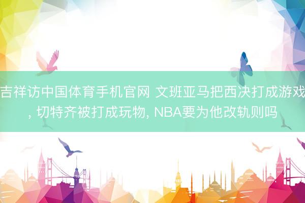 吉祥访中国体育手机官网 文班亚马把西决打成游戏， 切特齐被打成玩物， NBA要为他改轨则吗