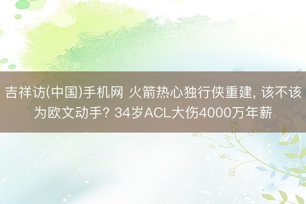 吉祥访(中国)手机网 火箭热心独行侠重建， 该不该为欧文动手? 34岁ACL大伤4000万年薪