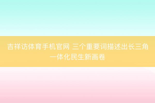 吉祥访体育手机官网 三个重要词描述出长三角一体化民生新画卷