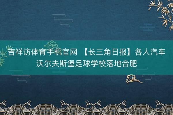 吉祥访体育手机官网 【长三角日报】各人汽车沃尔夫斯堡足球学校落地合肥