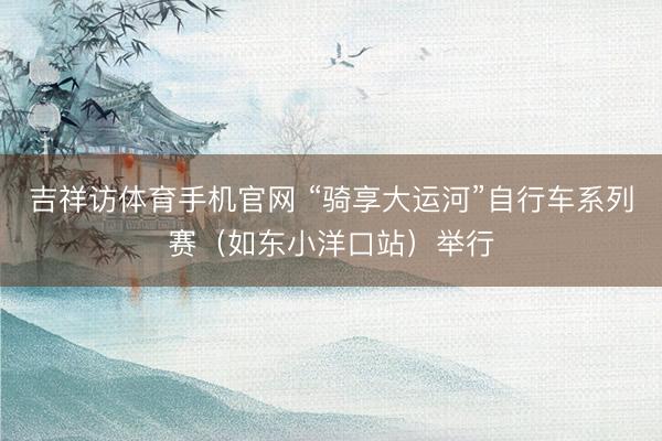 吉祥访体育手机官网 “骑享大运河”自行车系列赛（如东小洋口站）举行