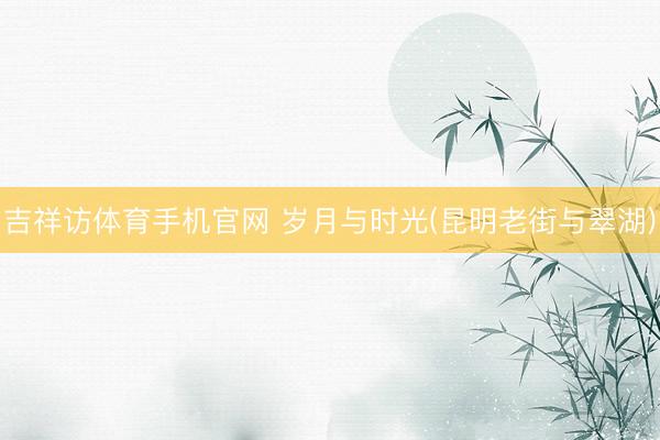吉祥访体育手机官网 岁月与时光(昆明老街与翠湖)