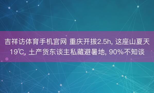 吉祥访体育手机官网 重庆开拔2.5h, 这座山夏天19℃, 土产货东谈主私藏避暑地, 90%不知谈