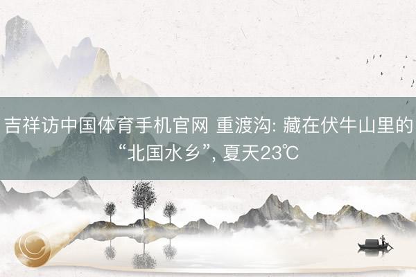 吉祥访中国体育手机官网 重渡沟: 藏在伏牛山里的“北国水乡”， 夏天23℃