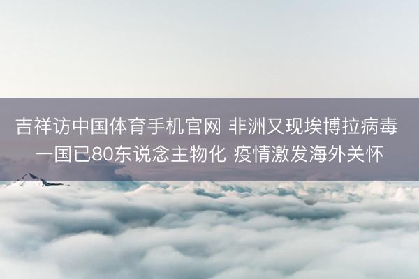 吉祥访中国体育手机官网 非洲又现埃博拉病毒 一国已80东说念主物化 疫情激发海外关怀