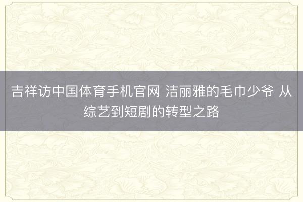 吉祥访中国体育手机官网 洁丽雅的毛巾少爷 从综艺到短剧的转型之路