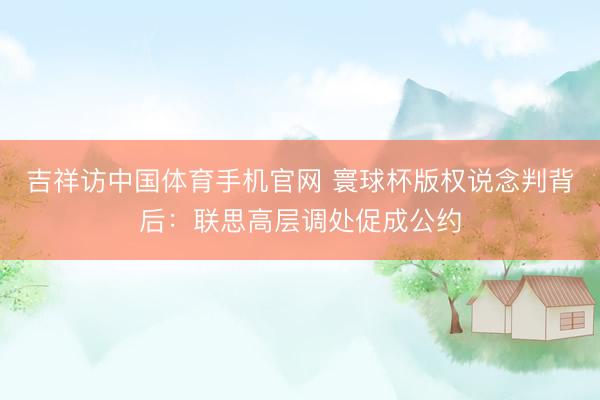 吉祥访中国体育手机官网 寰球杯版权说念判背后：联思高层调处促成公约