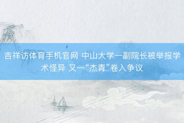 吉祥访体育手机官网 中山大学一副院长被举报学术怪异 又一“杰青”卷入争议