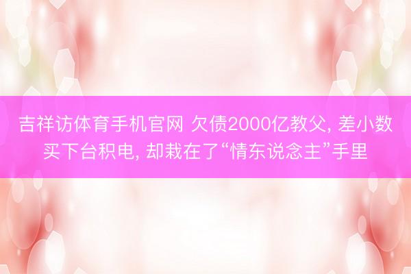 吉祥访体育手机官网 欠债2000亿教父， 差小数买下台积电， 却栽在了“情东说念主”手里