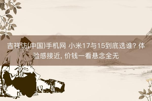 吉祥访(中国)手机网 小米17与15到底选谁? 体验感接近， 价钱一看悬念全无