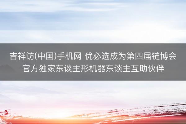吉祥访(中国)手机网 优必选成为第四届链博会官方独家东谈主形机器东谈主互助伙伴